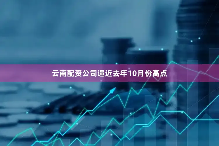 云南配资公司逼近去年10月份高点