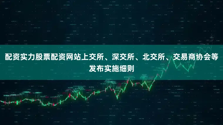 配资实力股票配资网站上交所、深交所、北交所、交易商协会等发布实施细则