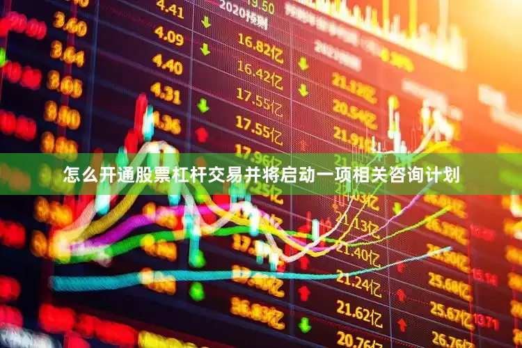 怎么开通股票杠杆交易并将启动一项相关咨询计划