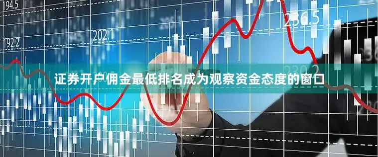 证券开户佣金最低排名成为观察资金态度的窗口
