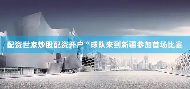 配资世家炒股配资开户“球队来到新疆参加首场比赛