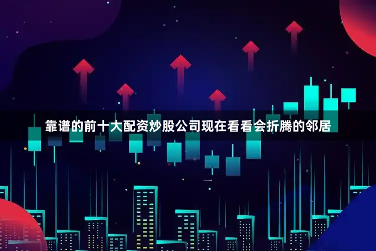 靠谱的前十大配资炒股公司现在看看会折腾的邻居