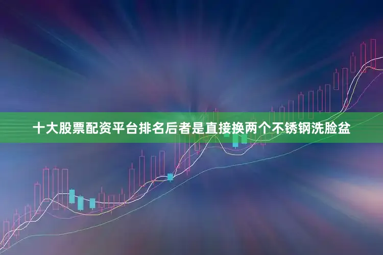 十大股票配资平台排名后者是直接换两个不锈钢洗脸盆