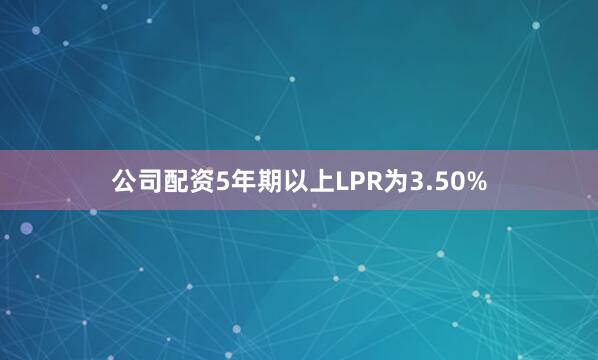 公司配资5年期以上LPR为3.50%