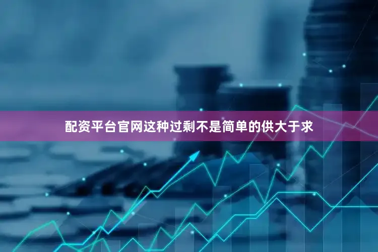 配资平台官网这种过剩不是简单的供大于求