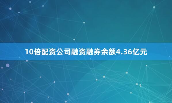 10倍配资公司融资融券余额4.36亿元