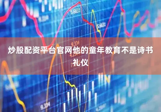 炒股配资平台官网他的童年教育不是诗书礼仪