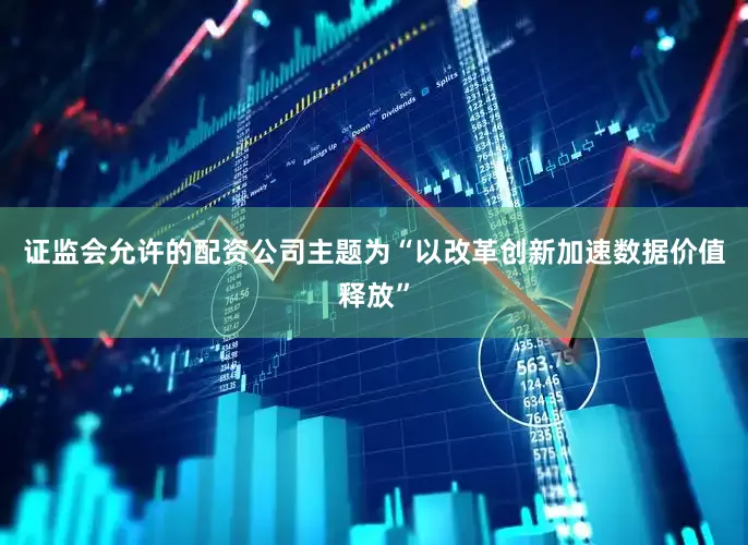证监会允许的配资公司主题为“以改革创新加速数据价值释放”