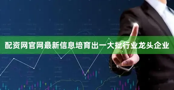 配资网官网最新信息培育出一大批行业龙头企业