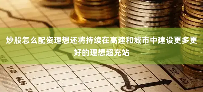 炒股怎么配资理想还将持续在高速和城市中建设更多更好的理想超充站