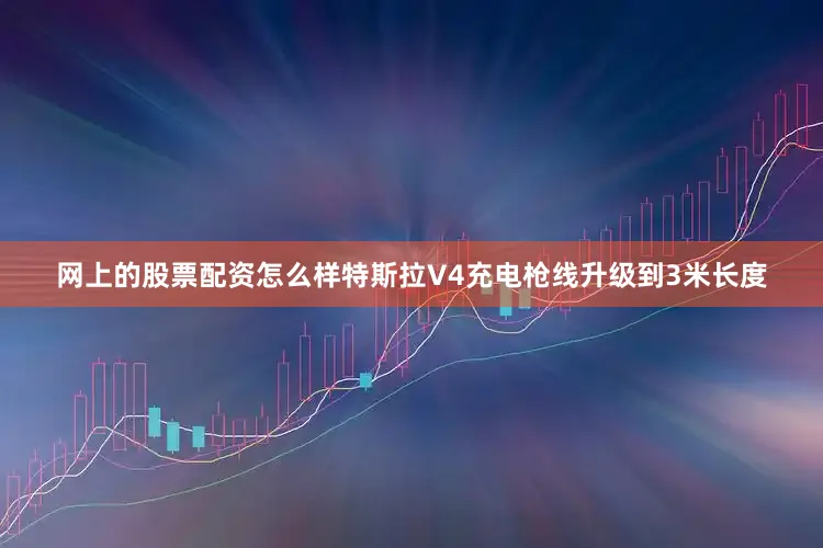 网上的股票配资怎么样特斯拉V4充电枪线升级到3米长度