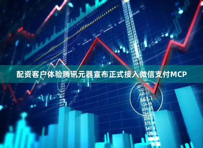 配资客户体验腾讯元器宣布正式接入微信支付MCP