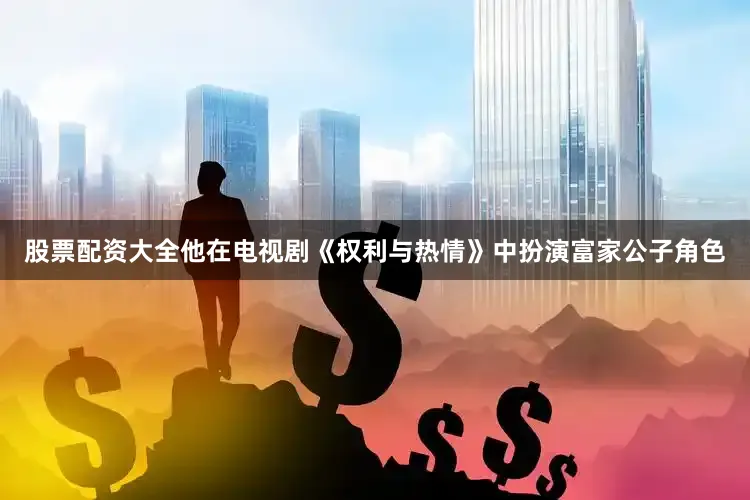 股票配资大全他在电视剧《权利与热情》中扮演富家公子角色