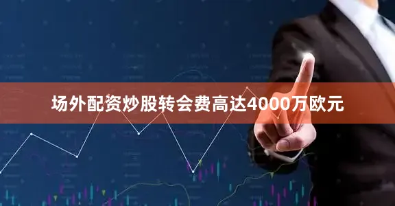 场外配资炒股转会费高达4000万欧元