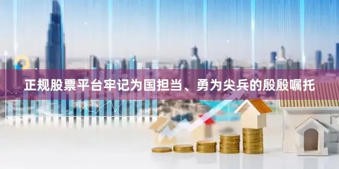 正规股票平台牢记为国担当、勇为尖兵的殷殷嘱托