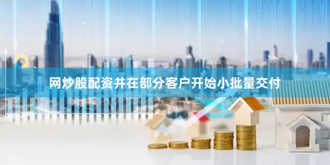 网炒股配资并在部分客户开始小批量交付