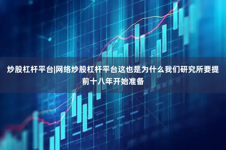炒股杠杆平台|网络炒股杠杆平台这也是为什么我们研究所要提前十八年开始准备