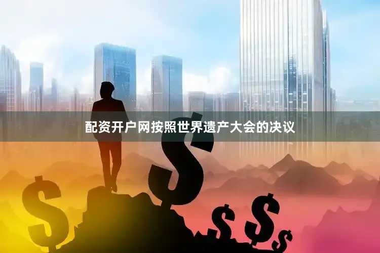 配资开户网按照世界遗产大会的决议