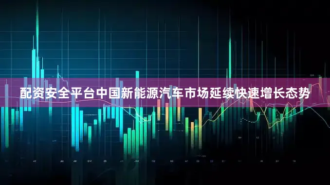 配资安全平台中国新能源汽车市场延续快速增长态势