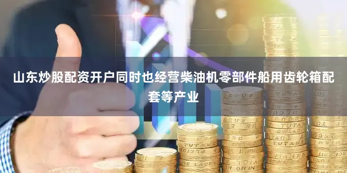 山东炒股配资开户同时也经营柴油机零部件船用齿轮箱配套等产业