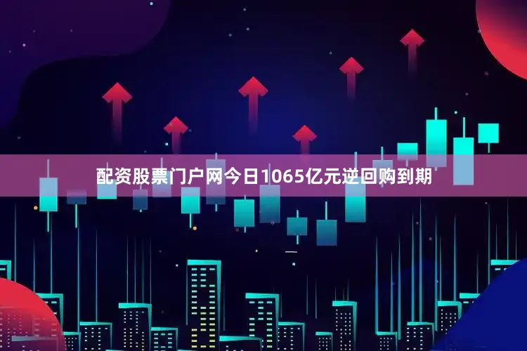 配资股票门户网今日1065亿元逆回购到期