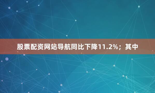 股票配资网站导航同比下降11.2%；其中