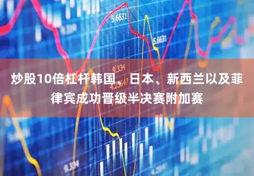 炒股10倍杠杆韩国、日本、新西兰以及菲律宾成功晋级半决赛附加赛