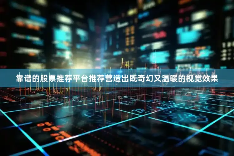 靠谱的股票推荐平台推荐营造出既奇幻又温暖的视觉效果