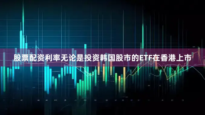 股票配资利率无论是投资韩国股市的ETF在香港上市