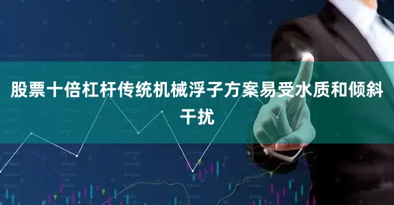 股票十倍杠杆传统机械浮子方案易受水质和倾斜干扰