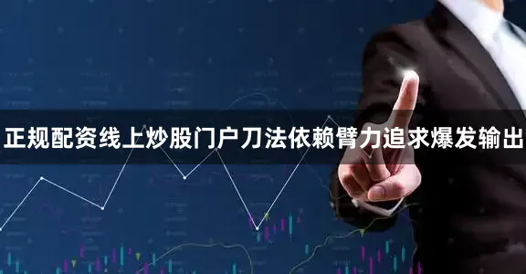 正规配资线上炒股门户刀法依赖臂力追求爆发输出