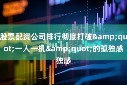 股票配资公司排行彻底打破&quot;一人一机&quot;的孤独感