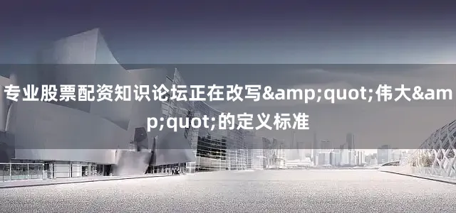 专业股票配资知识论坛正在改写&quot;伟大&quot;的定义标准