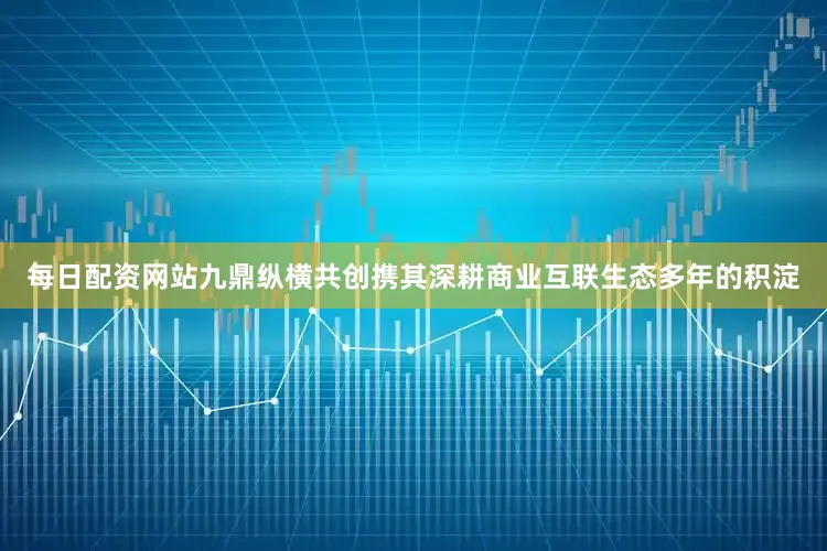 每日配资网站九鼎纵横共创携其深耕商业互联生态多年的积淀