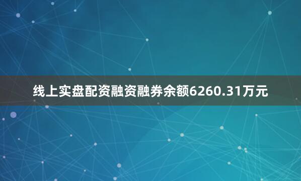 线上实盘配资融资融券余额6260.31万元