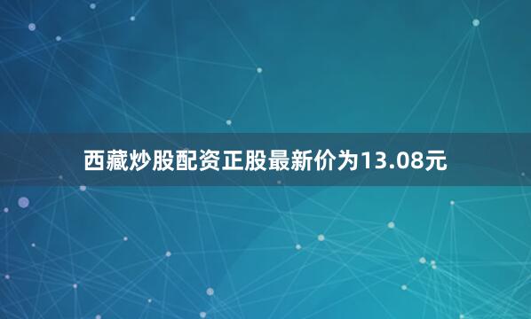 西藏炒股配资正股最新价为13.08元