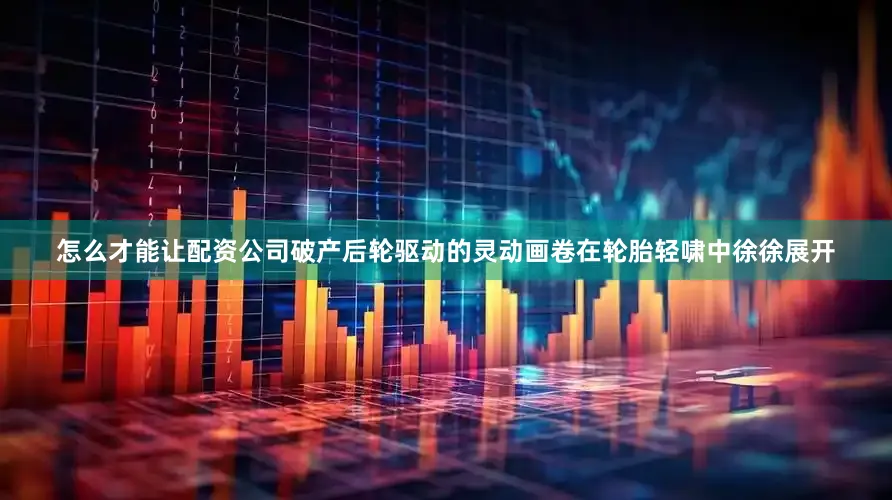 怎么才能让配资公司破产后轮驱动的灵动画卷在轮胎轻啸中徐徐展开