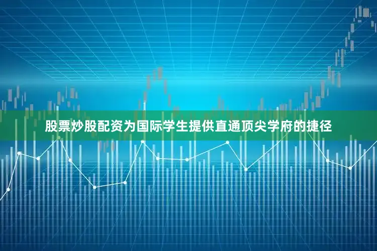 股票炒股配资为国际学生提供直通顶尖学府的捷径