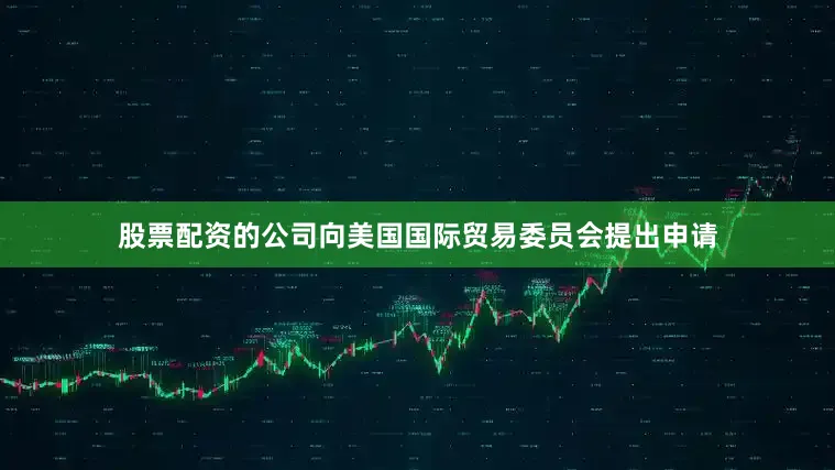 股票配资的公司向美国国际贸易委员会提出申请