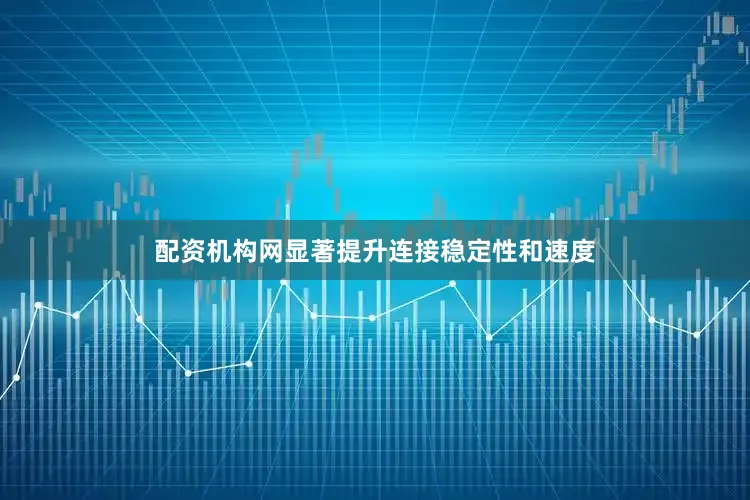 配资机构网显著提升连接稳定性和速度