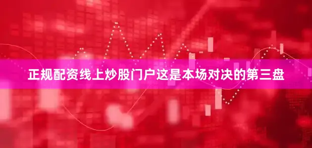 正规配资线上炒股门户这是本场对决的第三盘