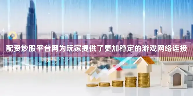 配资炒股平台网为玩家提供了更加稳定的游戏网络连接