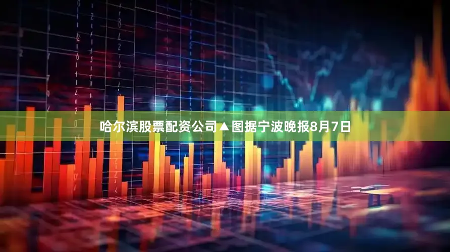 哈尔滨股票配资公司▲图据宁波晚报8月7日