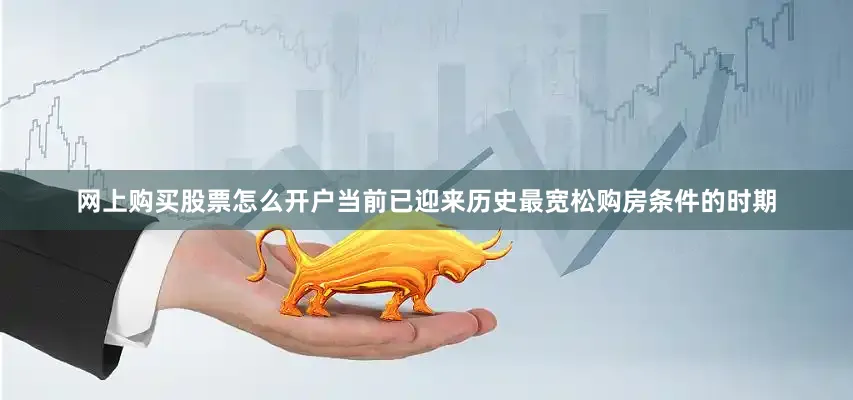 网上购买股票怎么开户当前已迎来历史最宽松购房条件的时期