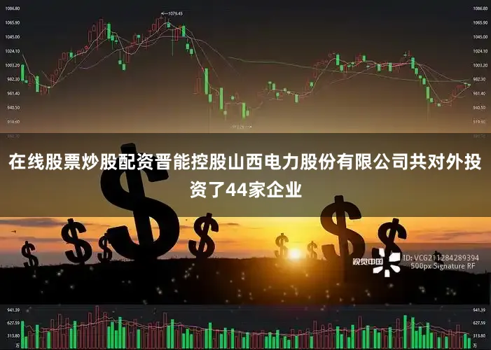 在线股票炒股配资晋能控股山西电力股份有限公司共对外投资了44家企业