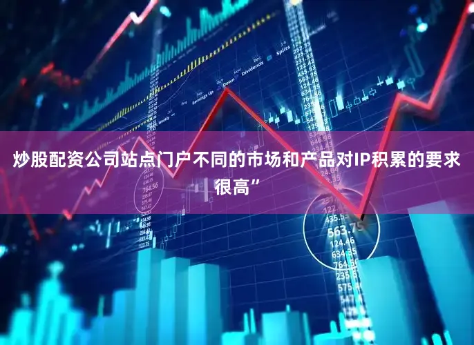 炒股配资公司站点门户不同的市场和产品对IP积累的要求很高”