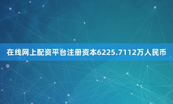 在线网上配资平台注册资本6225.7112万人民币