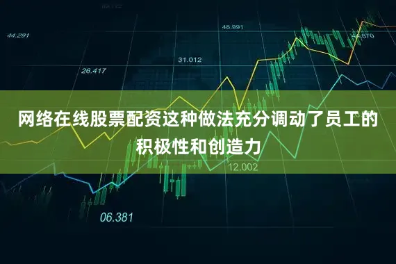 网络在线股票配资这种做法充分调动了员工的积极性和创造力