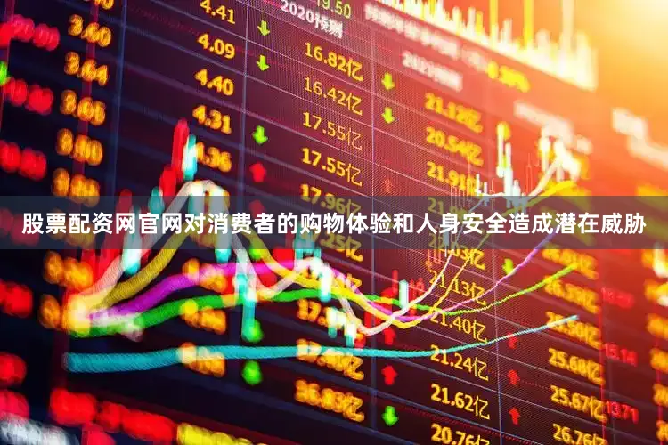股票配资网官网对消费者的购物体验和人身安全造成潜在威胁